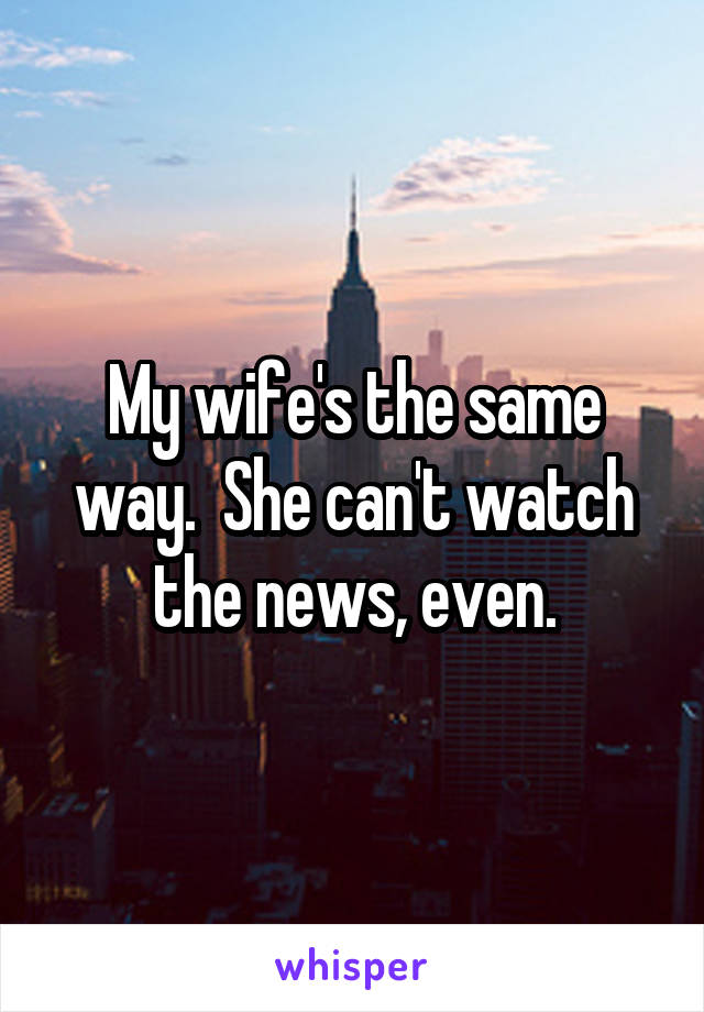 My wife's the same way.  She can't watch the news, even.