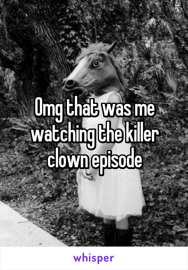 Omg that was me watching the killer clown episode