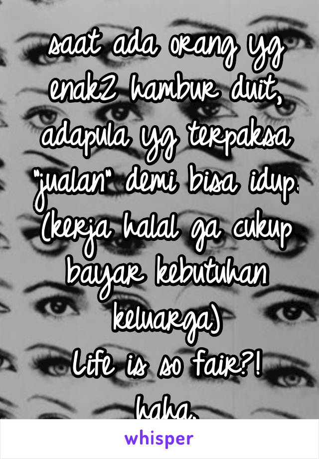 saat ada orang yg enak2 hambur duit,
adapula yg terpaksa "jualan" demi bisa idup. (kerja halal ga cukup bayar kebutuhan keluarga)
Life is so fair?!
haha.