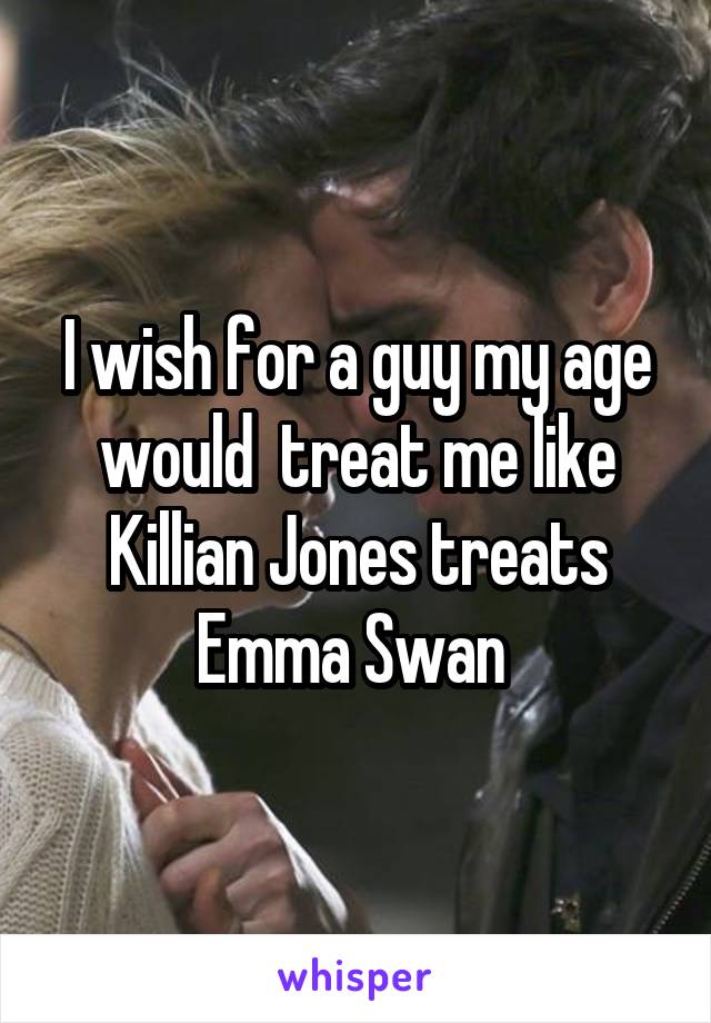 I wish for a guy my age would  treat me like Killian Jones treats Emma Swan 