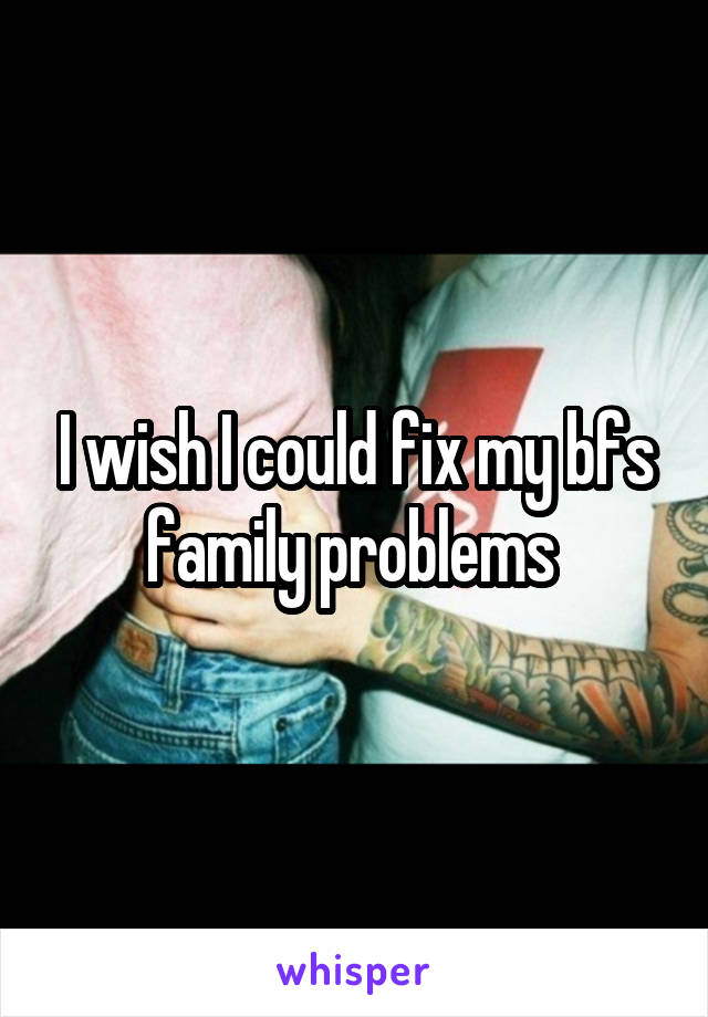 I wish I could fix my bfs family problems 