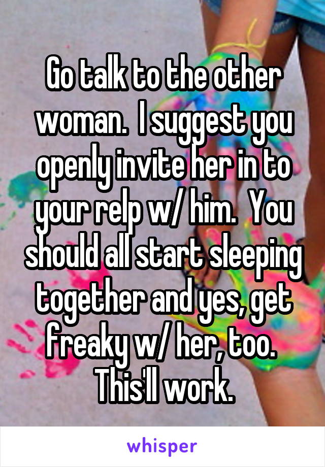 Go talk to the other woman.  I suggest you openly invite her in to your relp w/ him.  You should all start sleeping together and yes, get freaky w/ her, too.  This'll work.