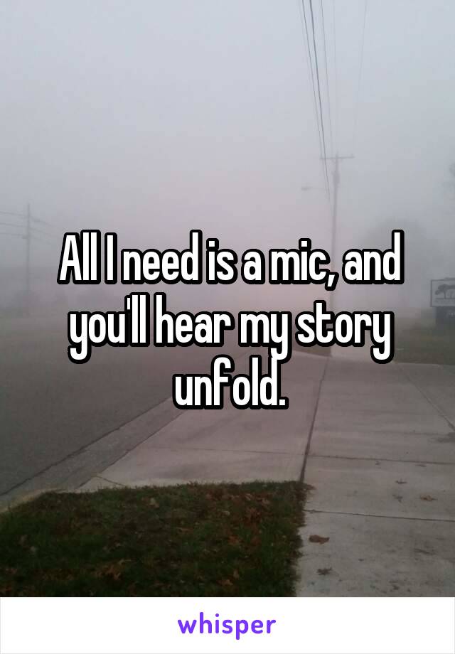 All I need is a mic, and you'll hear my story unfold.