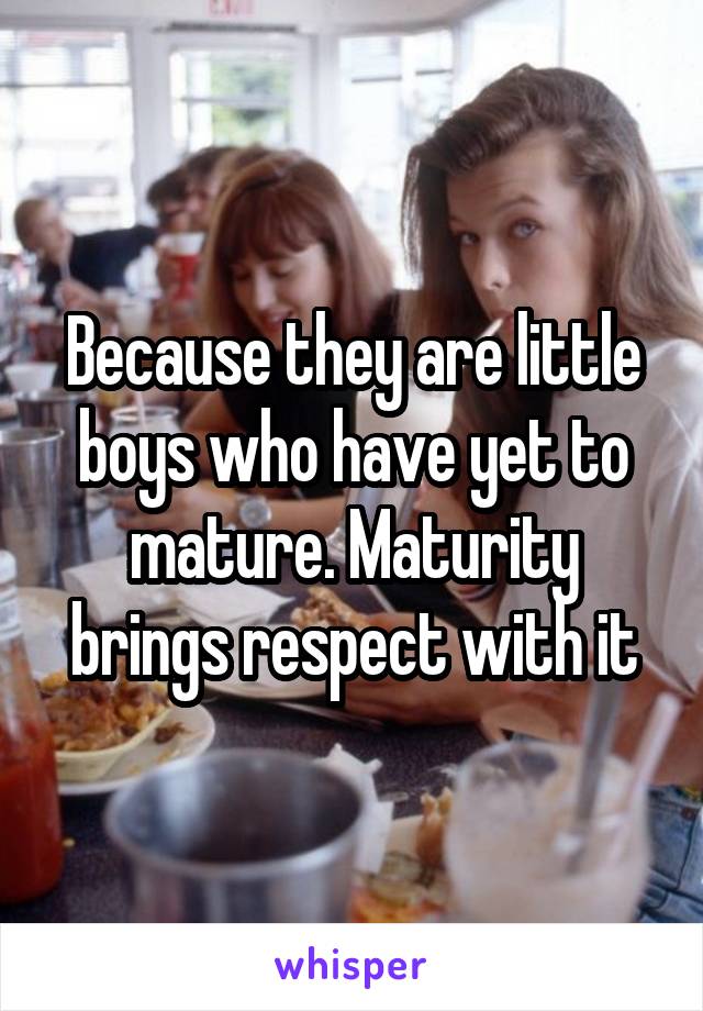 Because they are little boys who have yet to mature. Maturity brings respect with it