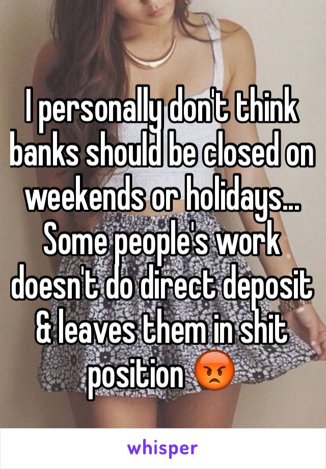 I personally don't think banks should be closed on weekends or holidays... Some people's work doesn't do direct deposit & leaves them in shit position 😡 