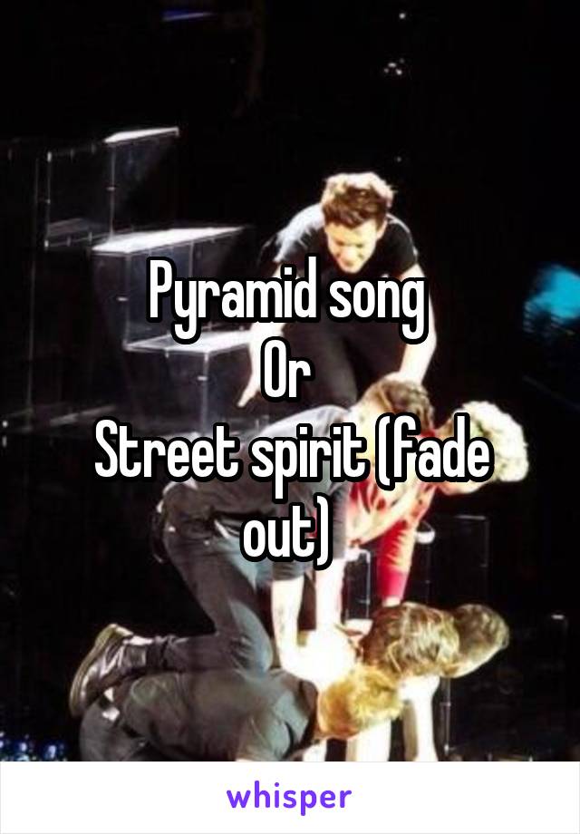 Pyramid song 
Or 
Street spirit (fade out) 