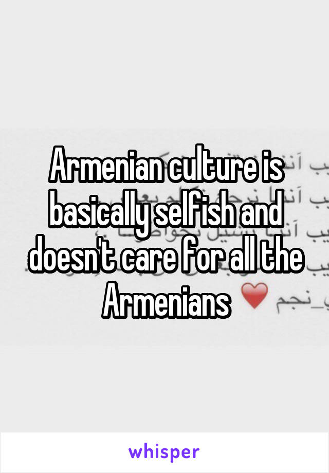 Armenian culture is basically selfish and doesn't care for all the Armenians