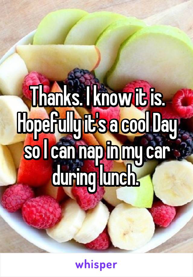 Thanks. I know it is. Hopefully it's a cool Day so I can nap in my car during lunch. 