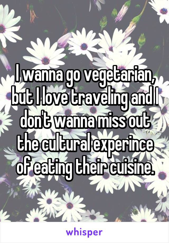 I wanna go vegetarian, but I love traveling and I don't wanna miss out the cultural experince of eating their cuisine.