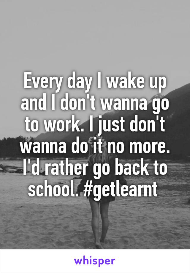 Every day I wake up and I don't wanna go to work. I just don't wanna do it no more. I'd rather go back to school. #getlearnt 