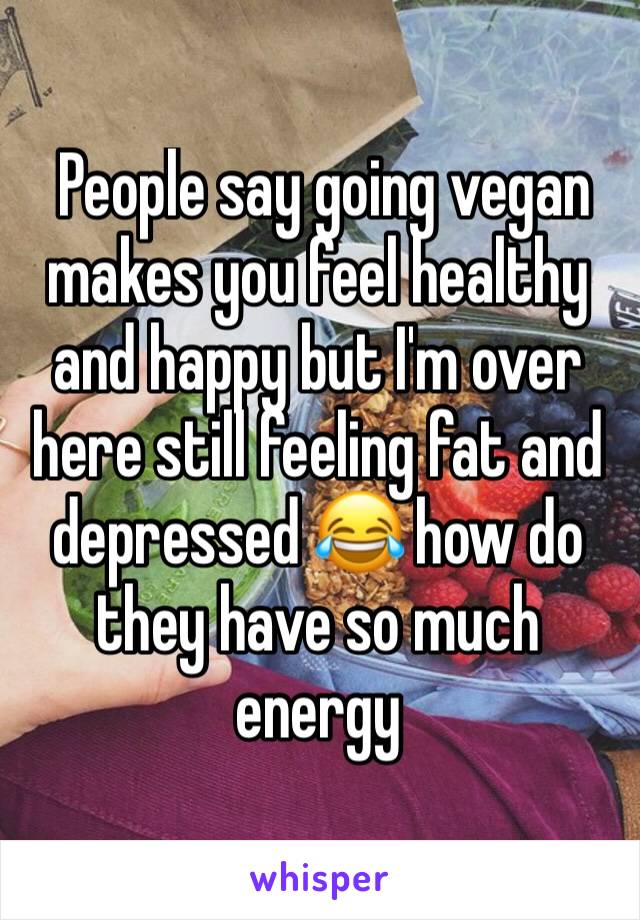  People say going vegan makes you feel healthy and happy but I'm over here still feeling fat and depressed 😂 how do they have so much energy 