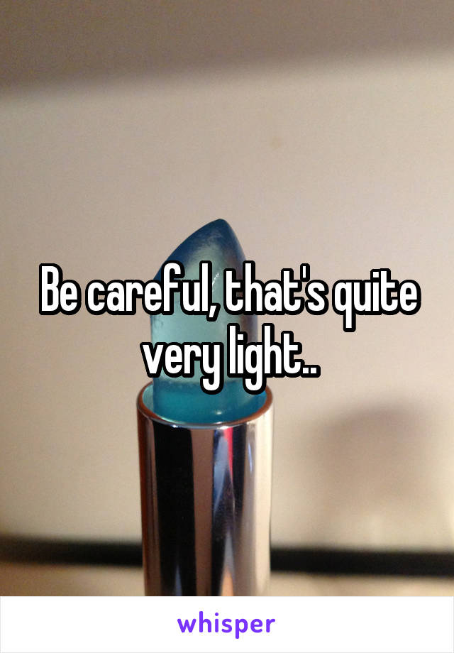 Be careful, that's quite very light..