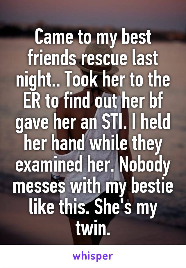 Came to my best friends rescue last night.. Took her to the ER to find out her bf gave her an STI. I held her hand while they examined her. Nobody messes with my bestie like this. She's my twin.