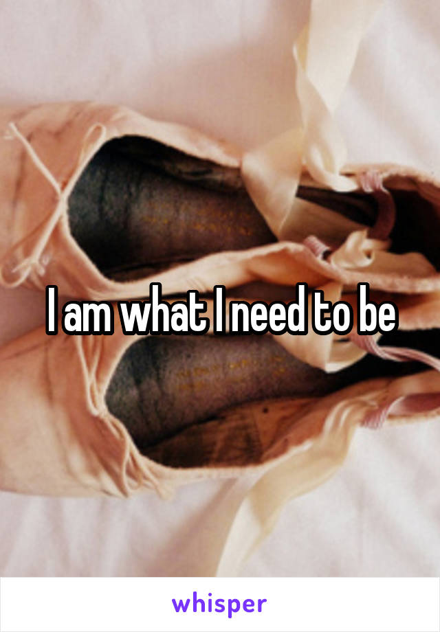 I am what I need to be