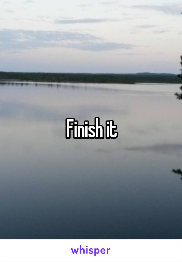 Finish it