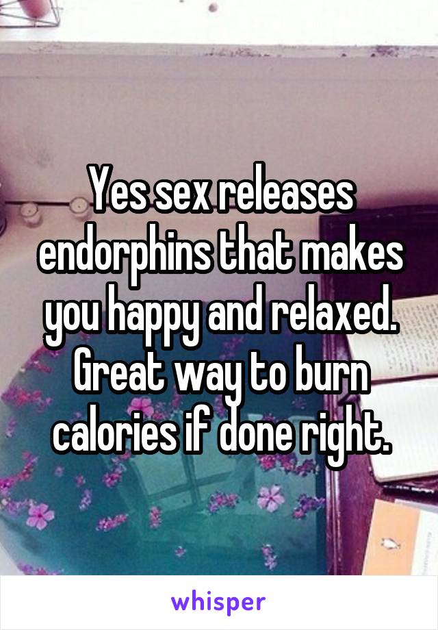 Yes sex releases endorphins that makes you happy and relaxed. Great way to burn calories if done right.