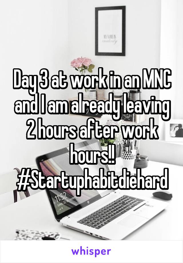 Day 3 at work in an MNC and I am already leaving 2 hours after work hours!! #Startuphabitdiehard