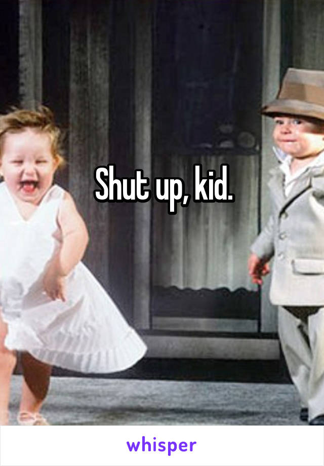 Shut up, kid.

