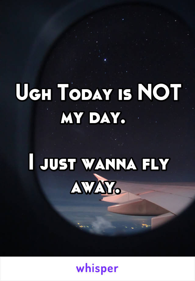 Ugh Today is NOT my day.  

I just wanna fly away. 