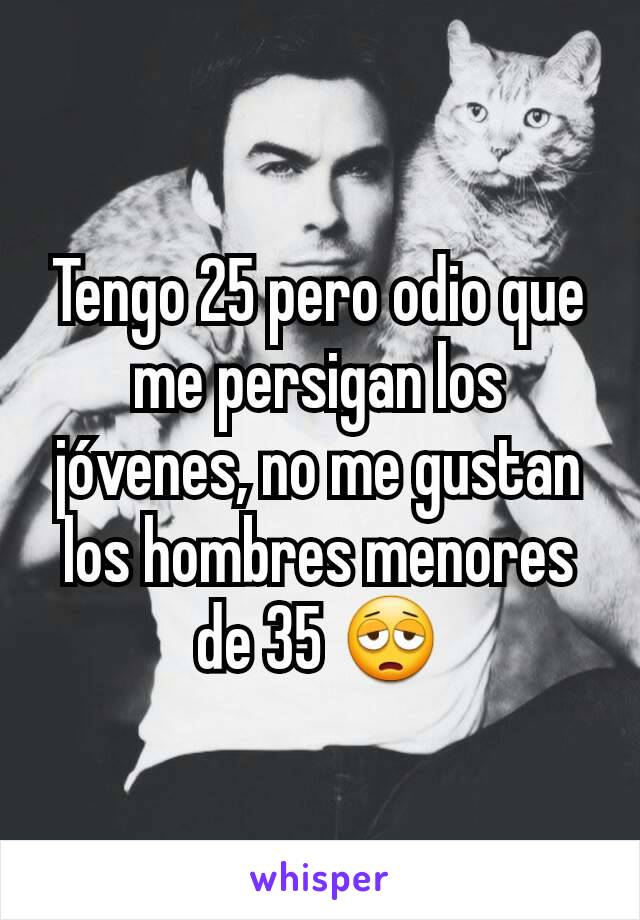 Tengo 25 pero odio que me persigan los jóvenes, no me gustan los hombres menores de 35 😩