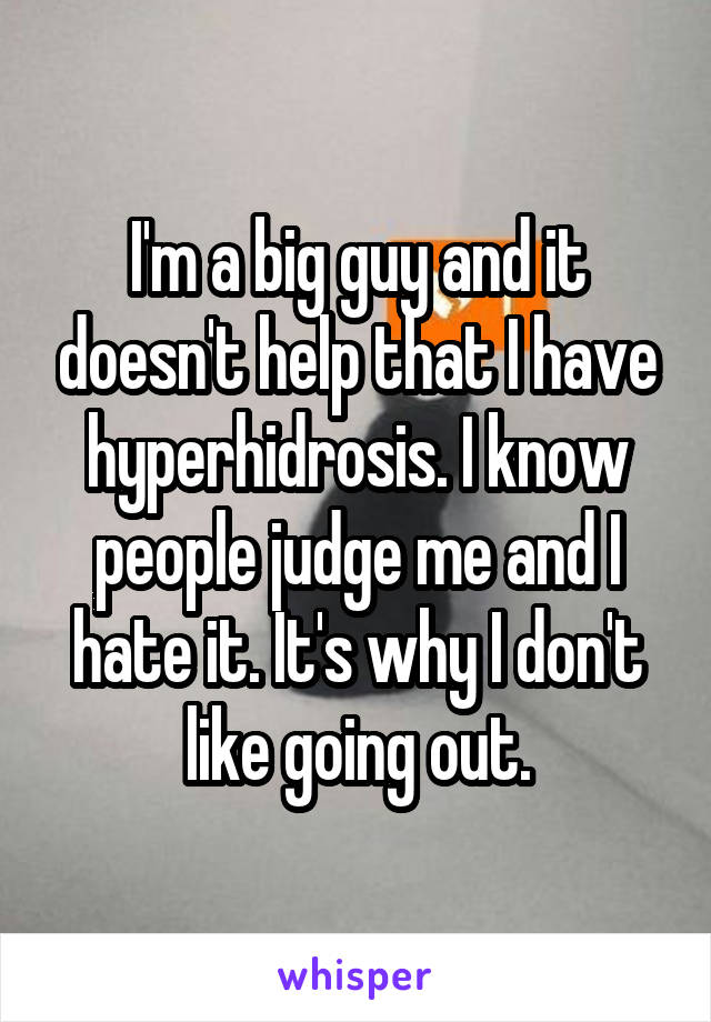 I'm a big guy and it doesn't help that I have hyperhidrosis. I know people judge me and I hate it. It's why I don't like going out.