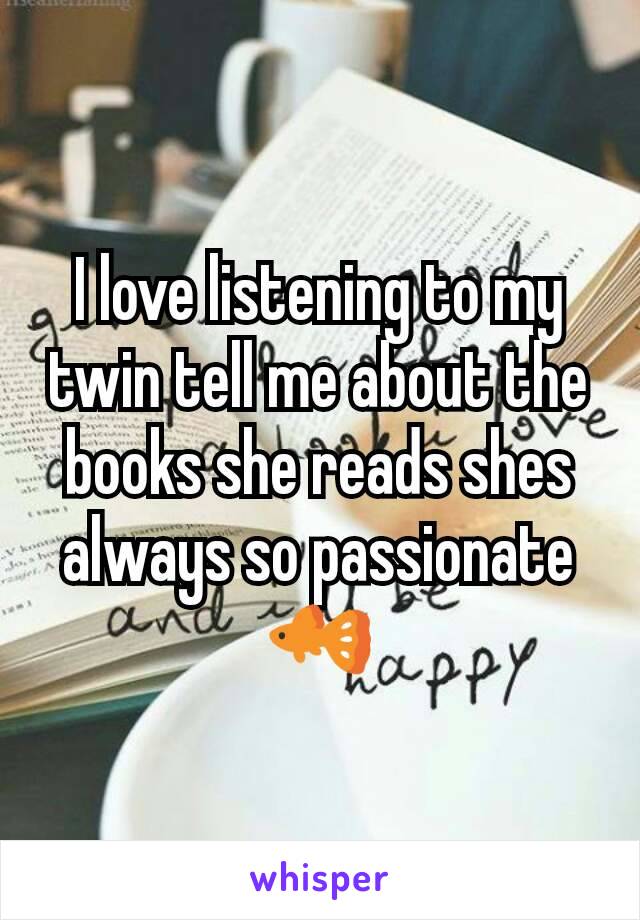 I love listening to my twin tell me about the books she reads shes always so passionate🐠