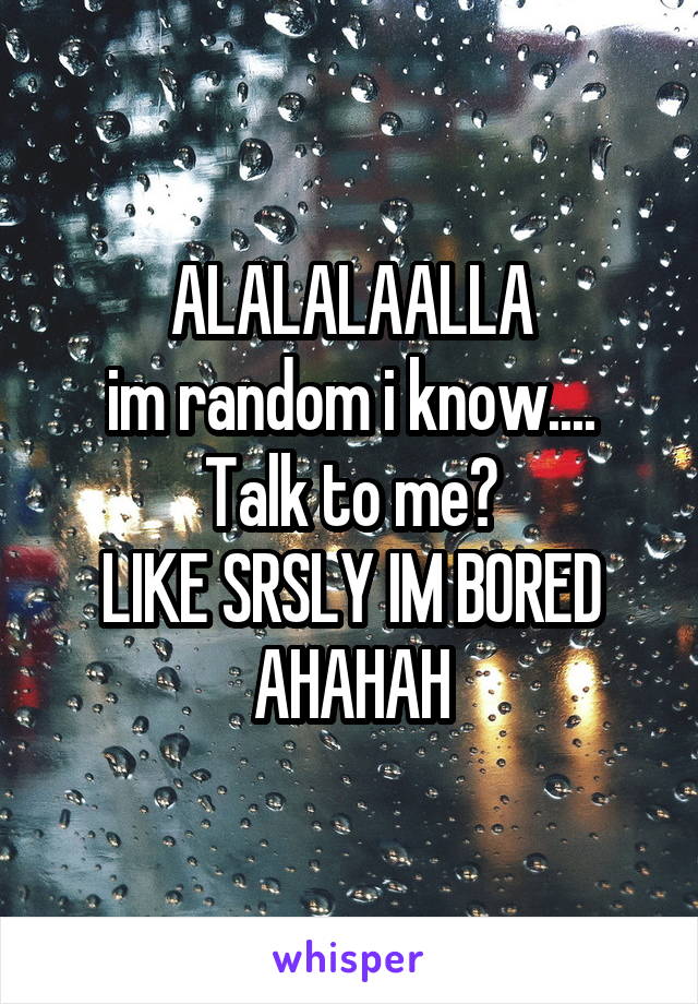 ALALALAALLA
im random i know....
Talk to me?
LIKE SRSLY IM BORED AHAHAH