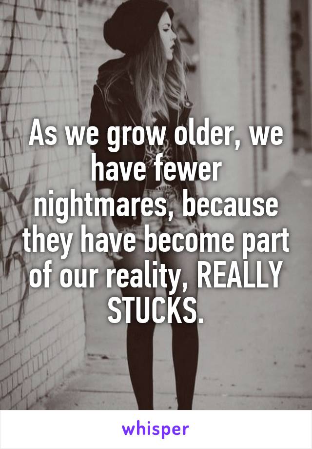 As we grow older, we have fewer nightmares, because they have become part of our reality, REALLY STUCKS.