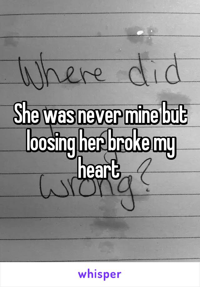 She was never mine but loosing her broke my heart 