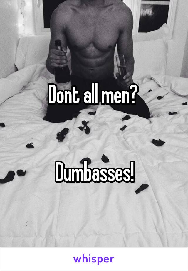 Dont all men? 


Dumbasses!