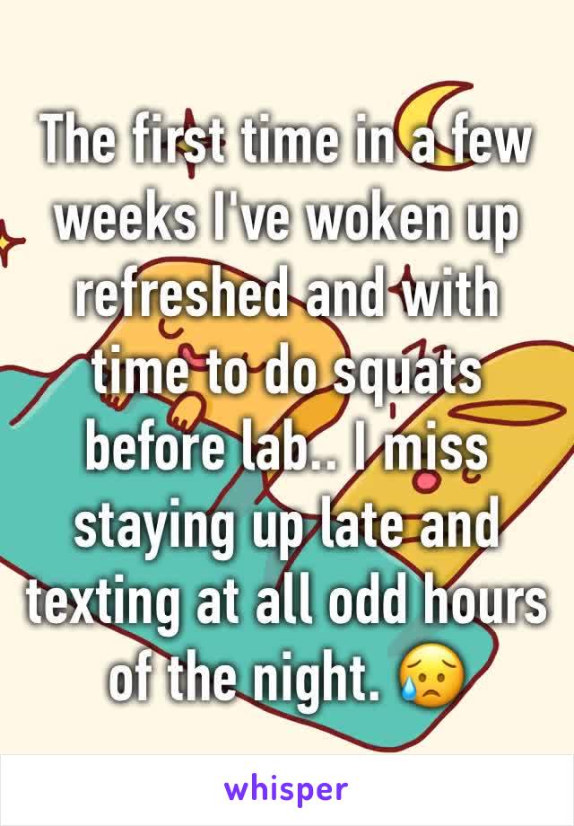 The first time in a few weeks I've woken up refreshed and with time to do squats before lab.. I miss staying up late and texting at all odd hours of the night. 😥