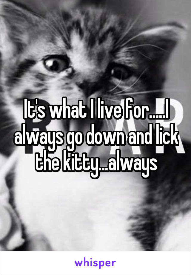 It's what I live for.....I always go down and lick the kitty...always