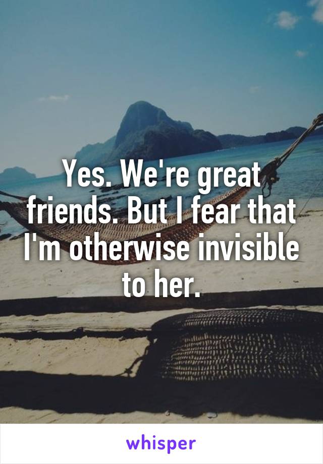 Yes. We're great friends. But I fear that I'm otherwise invisible to her.