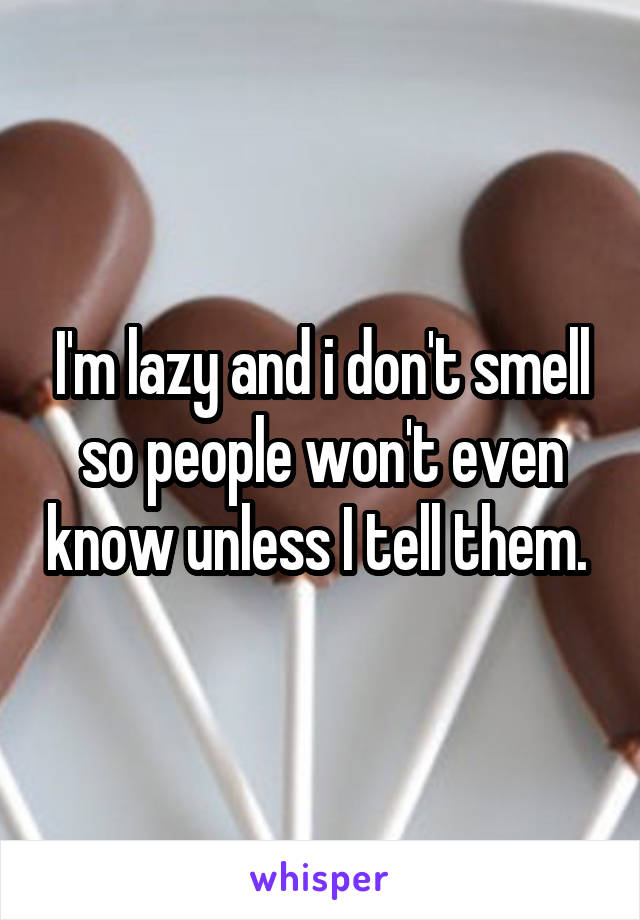 I'm lazy and i don't smell so people won't even know unless I tell them. 