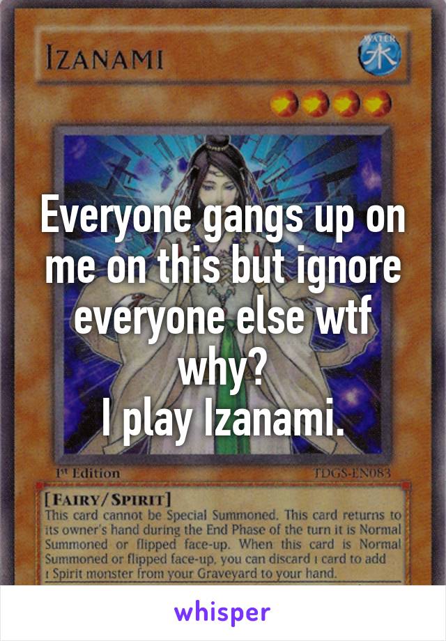 Everyone gangs up on me on this but ignore everyone else wtf why?
I play Izanami.