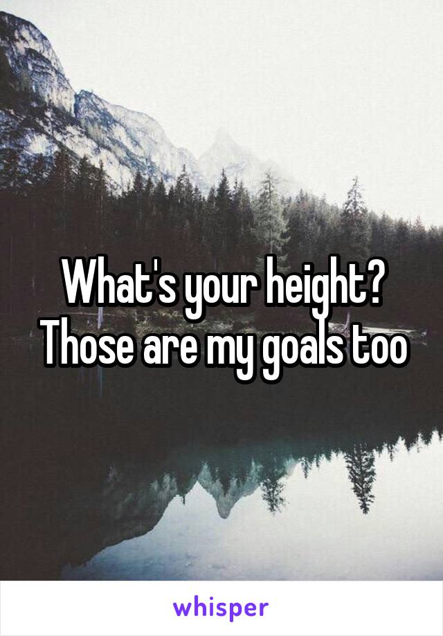 What's your height? Those are my goals too