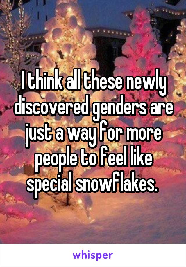 I think all these newly discovered genders are just a way for more people to feel like special snowflakes. 