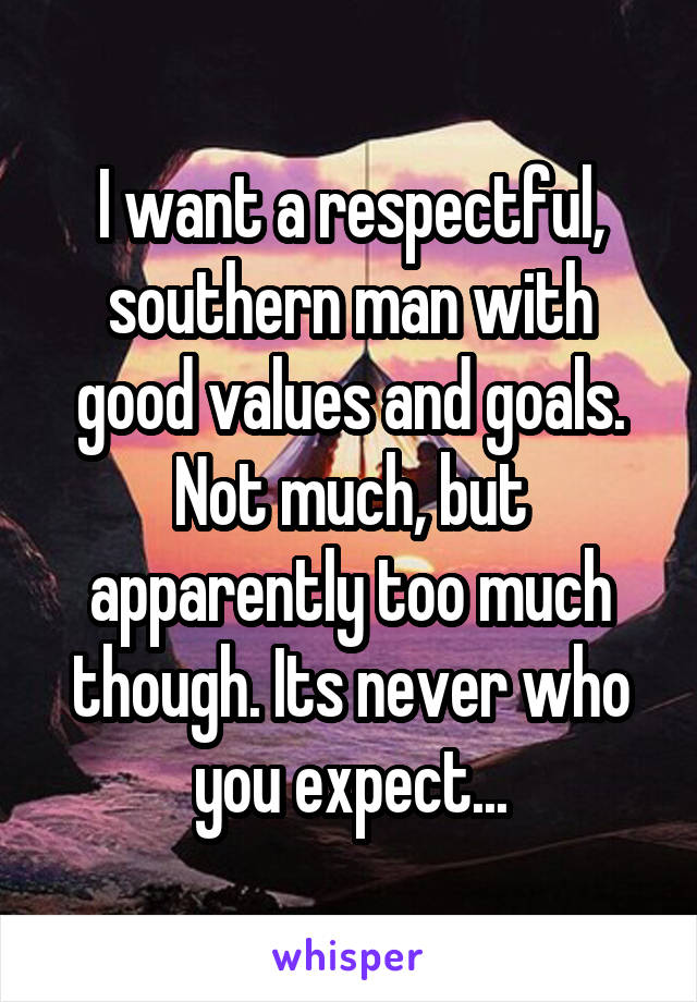 I want a respectful, southern man with good values and goals.
Not much, but apparently too much though. Its never who you expect...