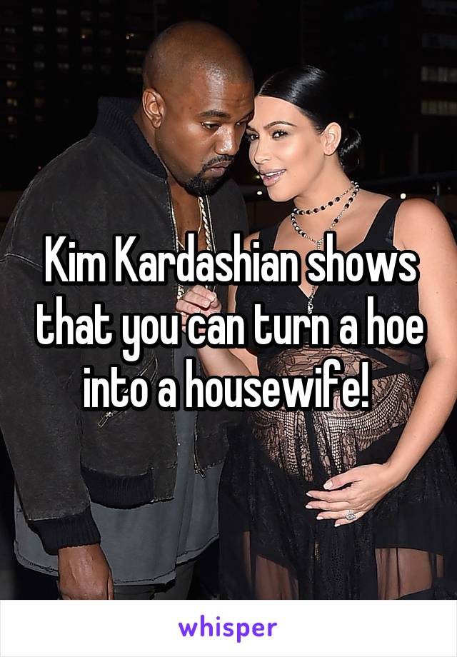 Kim Kardashian shows that you can turn a hoe into a housewife! 