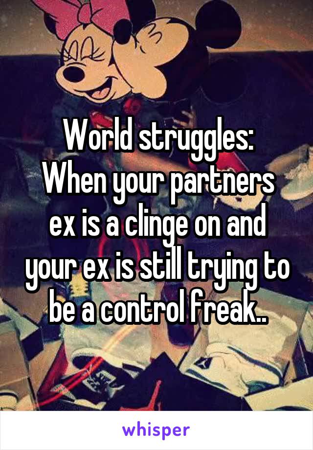 World struggles:
When your partners ex is a clinge on and your ex is still trying to be a control freak..