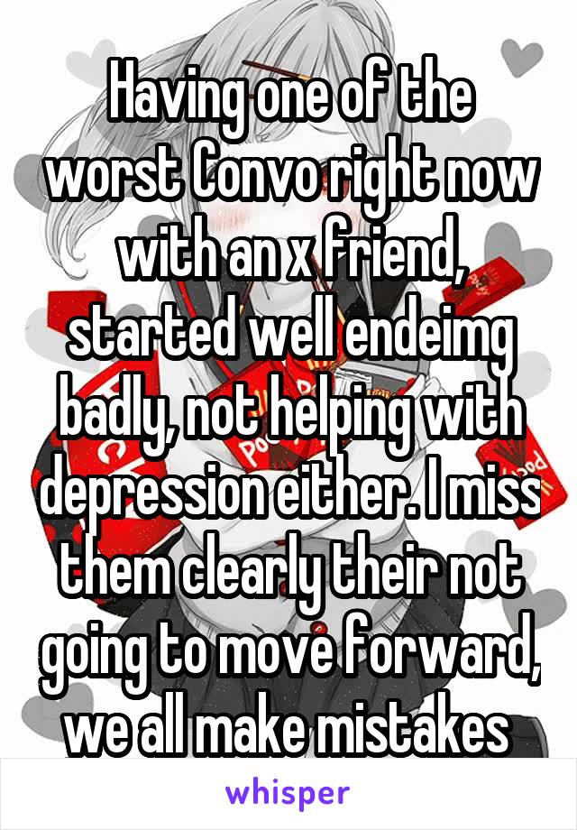 Having one of the worst Convo right now with an x friend, started well endeimg badly, not helping with depression either. I miss them clearly their not going to move forward, we all make mistakes 