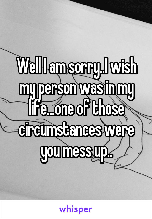 Well I am sorry..I wish my person was in my life...one of those circumstances were you mess up..