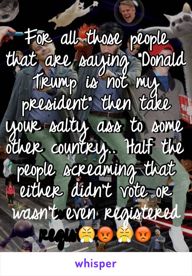 For all those people that are saying "Donald Trump is not my president" then take your salty ass to some other country.. Half the people screaming that either didn't vote or wasn't even registered😤😡