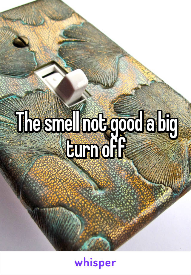 The smell not good a big turn off