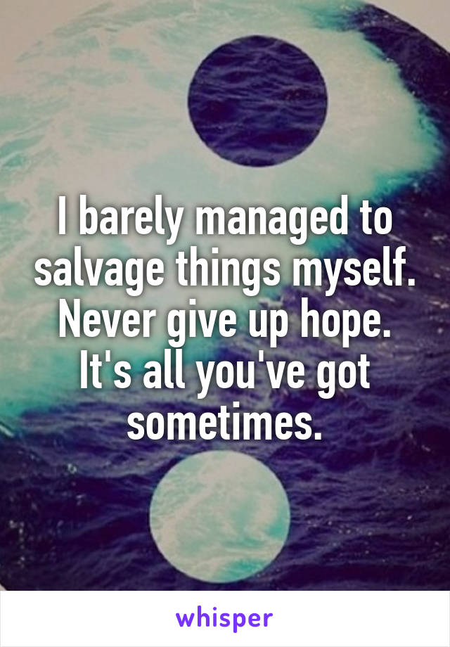 I barely managed to salvage things myself. Never give up hope. It's all you've got sometimes.