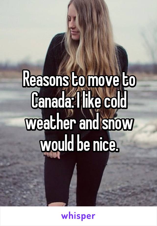 Reasons to move to Canada: I like cold weather and snow would be nice.