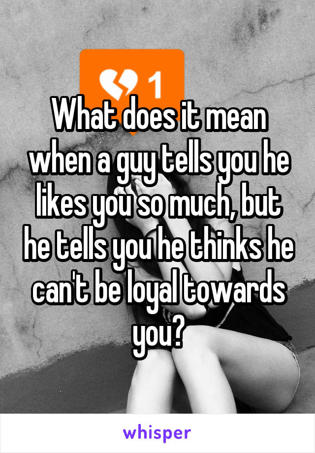 What does it mean when a guy tells you he likes you so much, but he tells you he thinks he can't be loyal towards you?