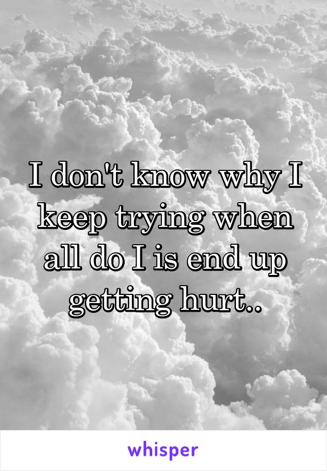 I don't know why I keep trying when all do I is end up getting hurt..