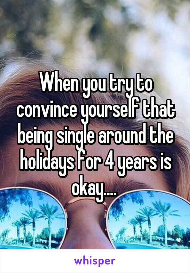 When you try to convince yourself that being single around the holidays for 4 years is okay.... 