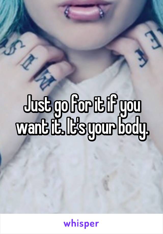 Just go for it if you want it. It's your body.